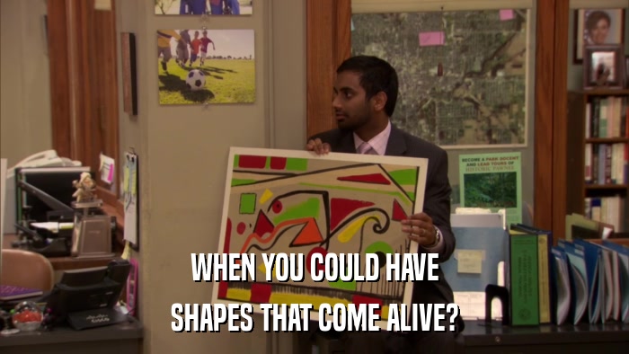 WHEN YOU COULD HAVE SHAPES THAT COME ALIVE? 