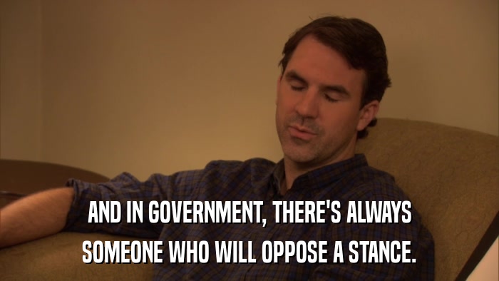 AND IN GOVERNMENT, THERE'S ALWAYS SOMEONE WHO WILL OPPOSE A STANCE. 
