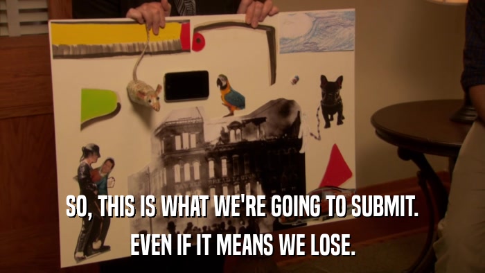 SO, THIS IS WHAT WE'RE GOING TO SUBMIT. EVEN IF IT MEANS WE LOSE. 