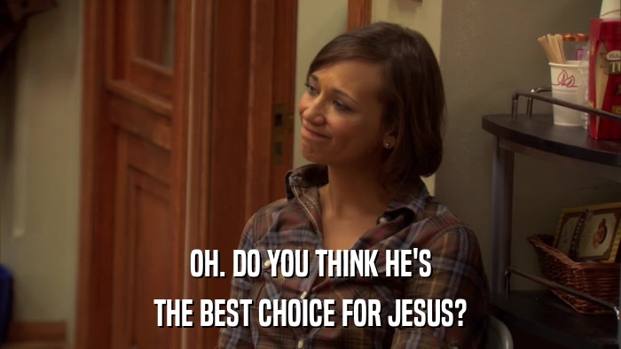 OH. DO YOU THINK HE'S THE BEST CHOICE FOR JESUS? 