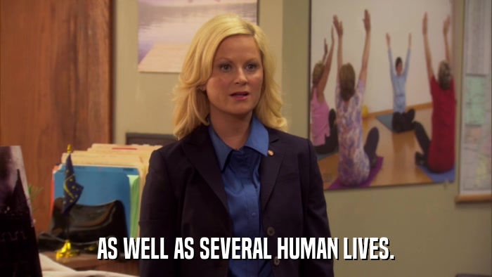 AS WELL AS SEVERAL HUMAN LIVES.  