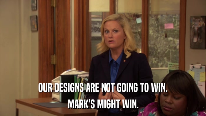 OUR DESIGNS ARE NOT GOING TO WIN. MARK'S MIGHT WIN. 
