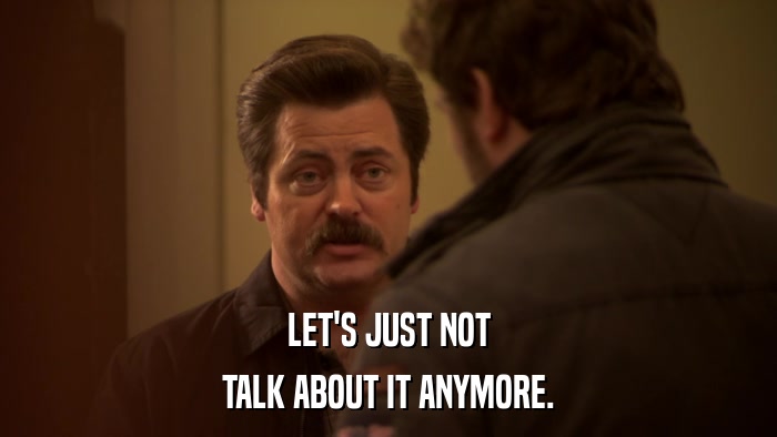 LET'S JUST NOT TALK ABOUT IT ANYMORE. 