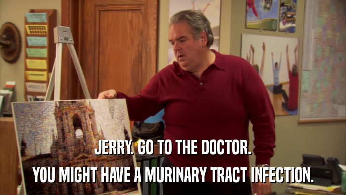 JERRY. GO TO THE DOCTOR. YOU MIGHT HAVE A MURINARY TRACT INFECTION. 