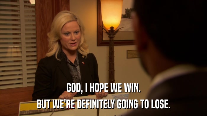GOD, I HOPE WE WIN. BUT WE'RE DEFINITELY GOING TO LOSE. 