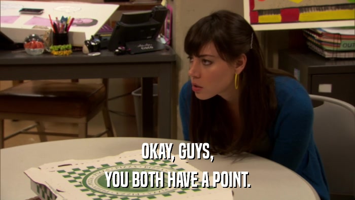 OKAY, GUYS, YOU BOTH HAVE A POINT. 
