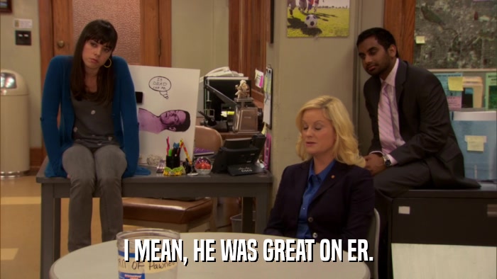 I MEAN, HE WAS GREAT ON ER.  