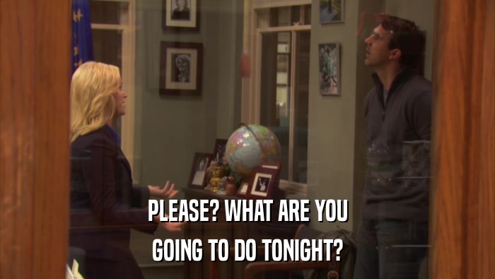 PLEASE? WHAT ARE YOU GOING TO DO TONIGHT? 