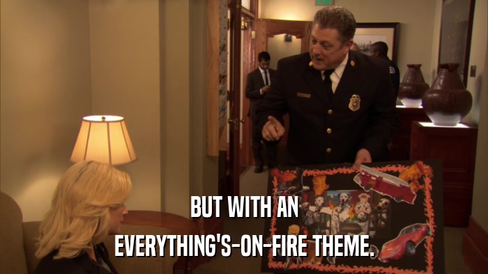 BUT WITH AN EVERYTHING'S-ON-FIRE THEME. 