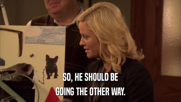 SO, HE SHOULD BE GOING THE OTHER WAY. 