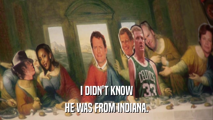 I DIDN'T KNOW HE WAS FROM INDIANA. 