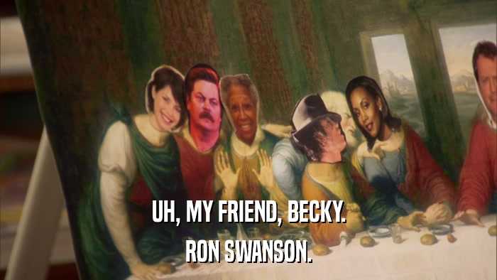UH, MY FRIEND, BECKY. RON SWANSON. 