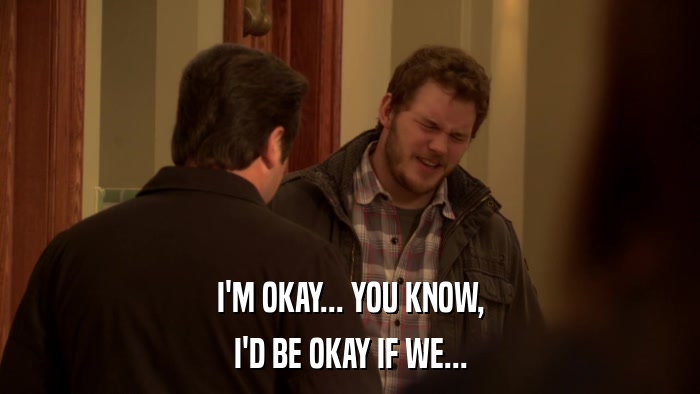 I'M OKAY... YOU KNOW, I'D BE OKAY IF WE... 