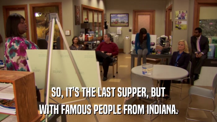 SO, IT'S THE LAST SUPPER, BUT WITH FAMOUS PEOPLE FROM INDIANA. 