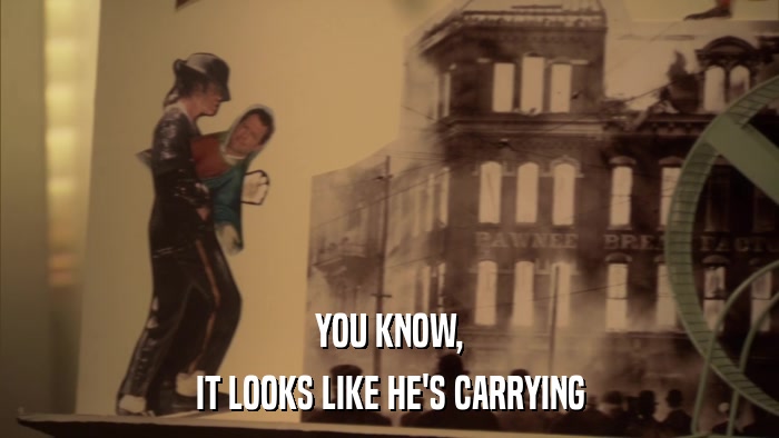 YOU KNOW, IT LOOKS LIKE HE'S CARRYING 