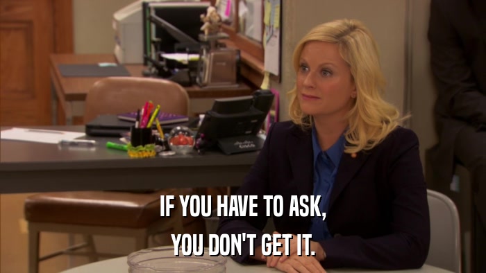 IF YOU HAVE TO ASK, YOU DON'T GET IT. 