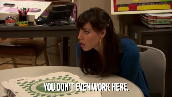YOU DON'T EVEN WORK HERE.  