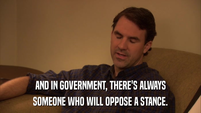 AND IN GOVERNMENT, THERE'S ALWAYS SOMEONE WHO WILL OPPOSE A STANCE. 