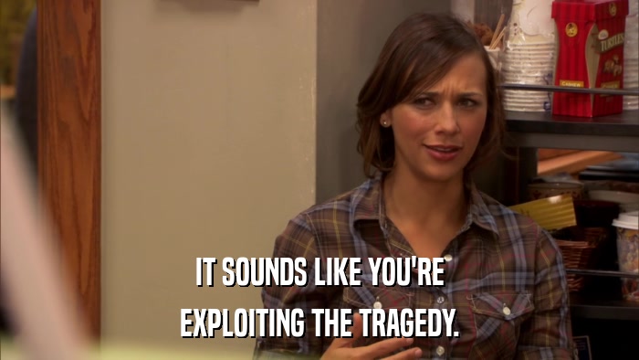 IT SOUNDS LIKE YOU'RE EXPLOITING THE TRAGEDY. 