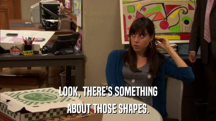 LOOK, THERE'S SOMETHING ABOUT THOSE SHAPES. 