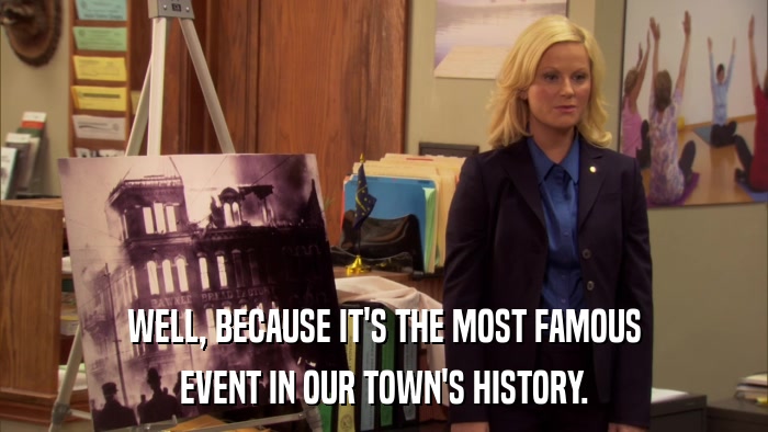 WELL, BECAUSE IT'S THE MOST FAMOUS EVENT IN OUR TOWN'S HISTORY. 
