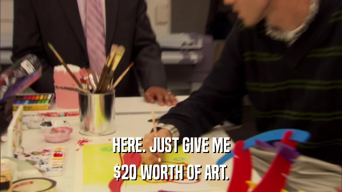 HERE. JUST GIVE ME $20 WORTH OF ART. 