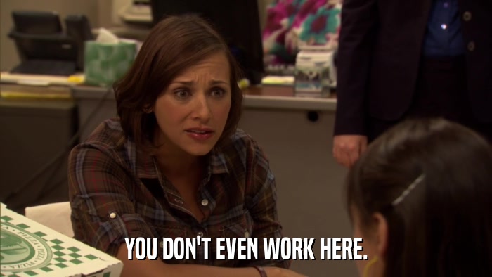 YOU DON'T EVEN WORK HERE.  
