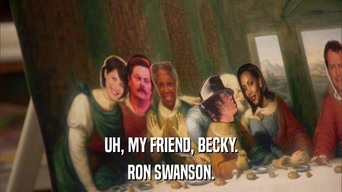 UH, MY FRIEND, BECKY. RON SWANSON. 