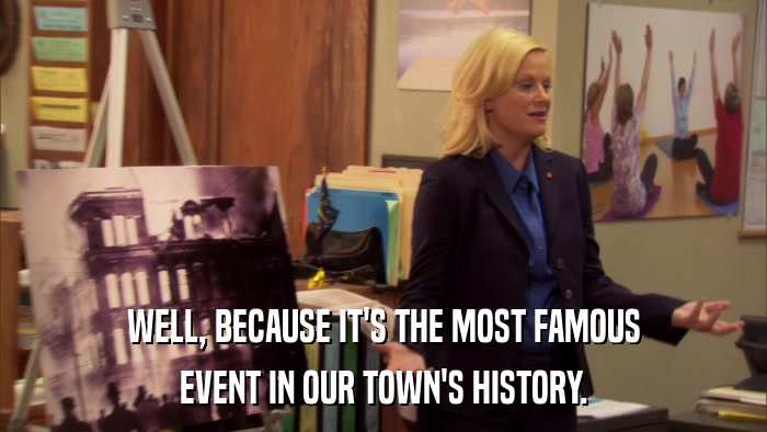 WELL, BECAUSE IT'S THE MOST FAMOUS EVENT IN OUR TOWN'S HISTORY. 