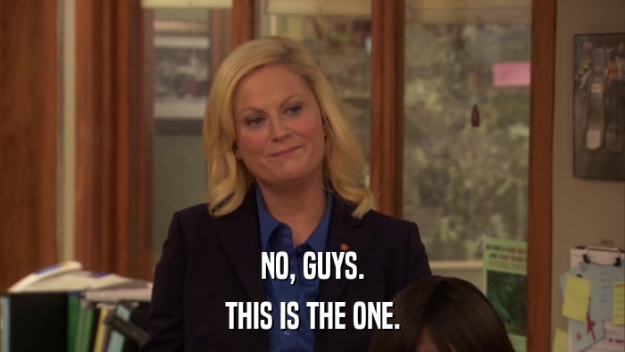 NO, GUYS. THIS IS THE ONE. 