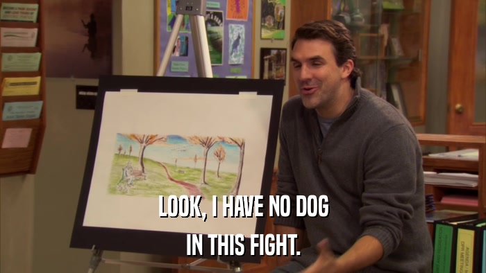 LOOK, I HAVE NO DOG IN THIS FIGHT. 