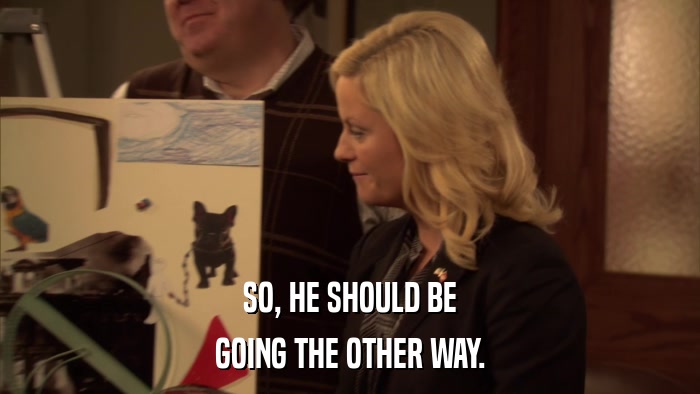 SO, HE SHOULD BE GOING THE OTHER WAY. 