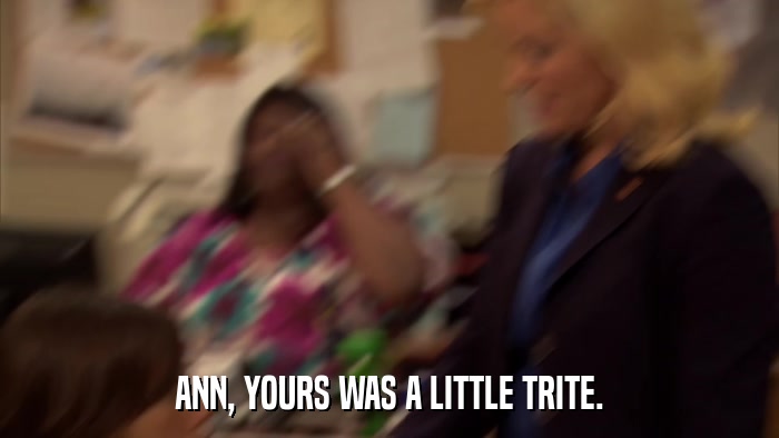 ANN, YOURS WAS A LITTLE TRITE.  
