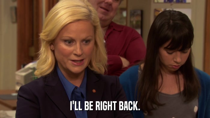 I'LL BE RIGHT BACK.  