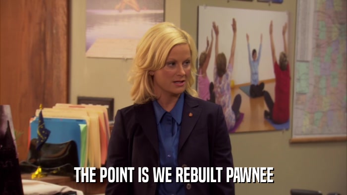 THE POINT IS WE REBUILT PAWNEE  