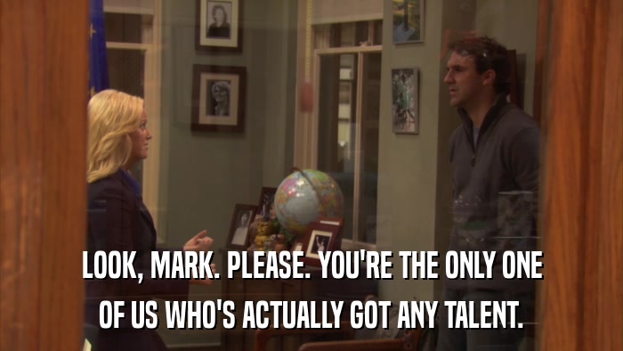 LOOK, MARK. PLEASE. YOU'RE THE ONLY ONE OF US WHO'S ACTUALLY GOT ANY TALENT. 