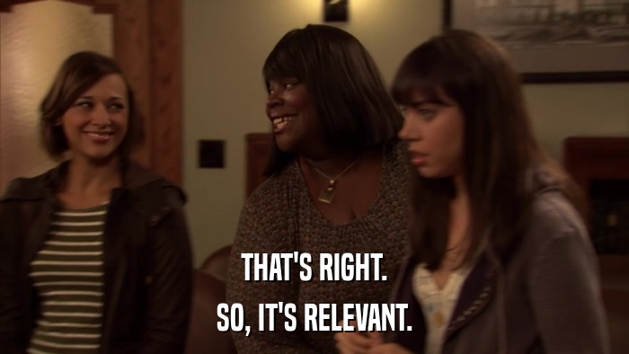 THAT'S RIGHT. SO, IT'S RELEVANT. 