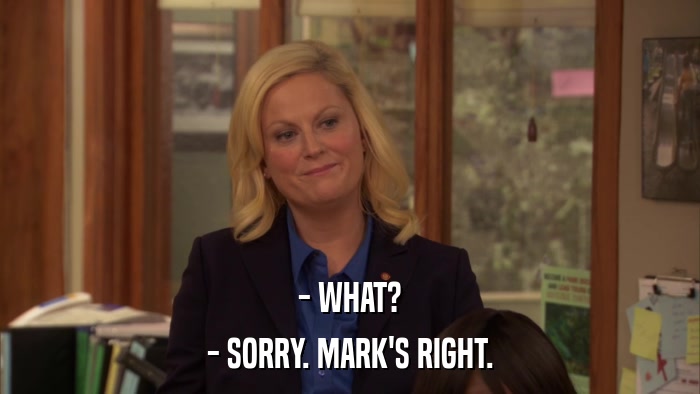- WHAT? - SORRY. MARK'S RIGHT. 