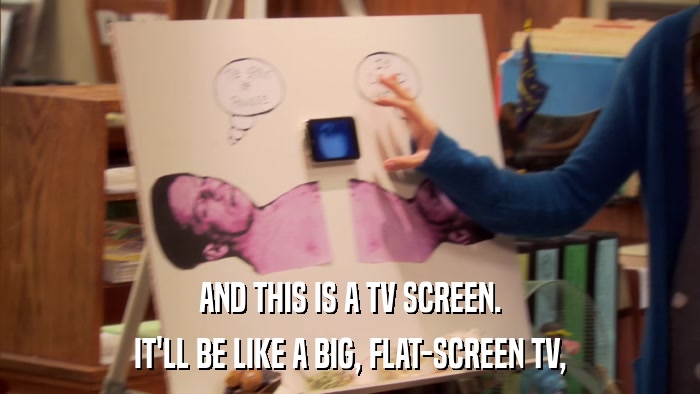 AND THIS IS A TV SCREEN. IT'LL BE LIKE A BIG, FLAT-SCREEN TV, 