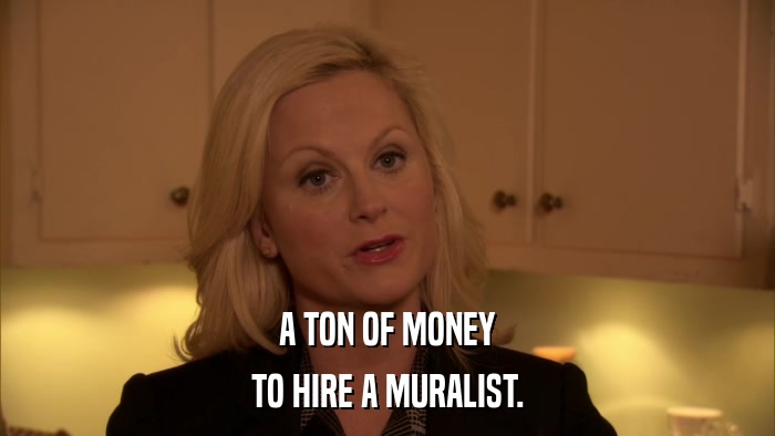 A TON OF MONEY TO HIRE A MURALIST. 