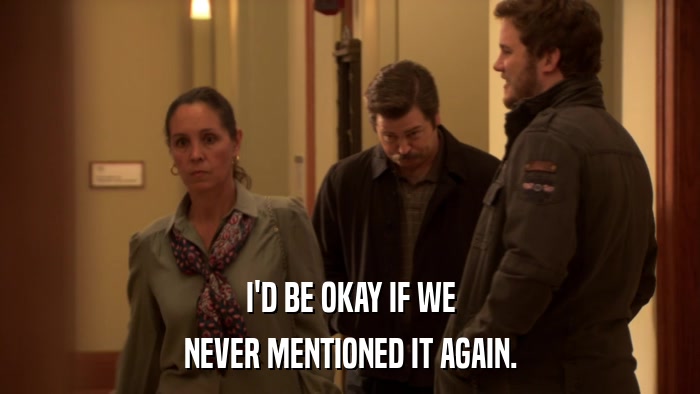 I'D BE OKAY IF WE NEVER MENTIONED IT AGAIN. 