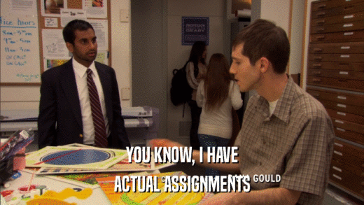 YOU KNOW, I HAVE ACTUAL ASSIGNMENTS 