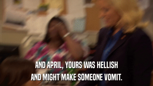 AND APRIL, YOURS WAS HELLISH AND MIGHT MAKE SOMEONE VOMIT. 