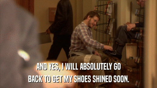 AND YES, I WILL ABSOLUTELY GO BACK TO GET MY SHOES SHINED SOON. 