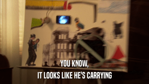 YOU KNOW, IT LOOKS LIKE HE'S CARRYING 