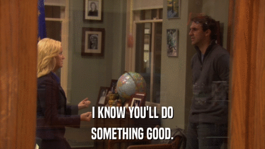 I KNOW YOU'LL DO SOMETHING GOOD. 