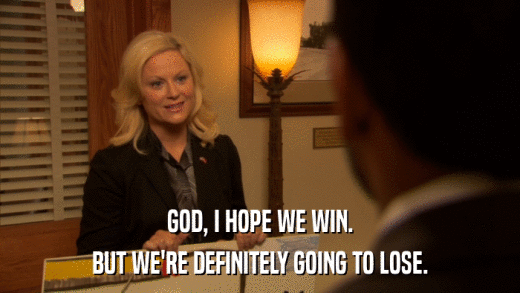 GOD, I HOPE WE WIN. BUT WE'RE DEFINITELY GOING TO LOSE. 