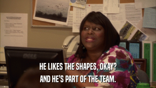 HE LIKES THE SHAPES, OKAY? AND HE'S PART OF THE TEAM. 