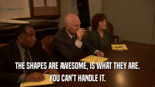 THE SHAPES ARE AWESOME, IS WHAT THEY ARE. YOU CAN'T HANDLE IT. 