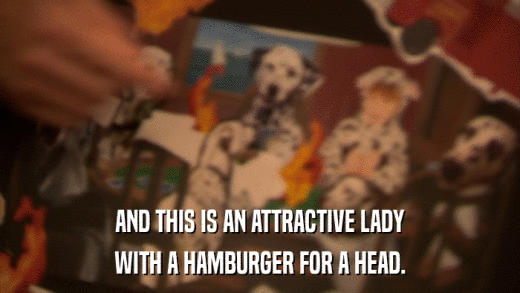 AND THIS IS AN ATTRACTIVE LADY WITH A HAMBURGER FOR A HEAD. 